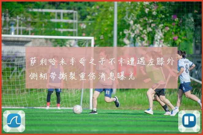 萨利哈米季奇之子不幸遭遇左膝外侧韧带撕裂重伤消息曝光