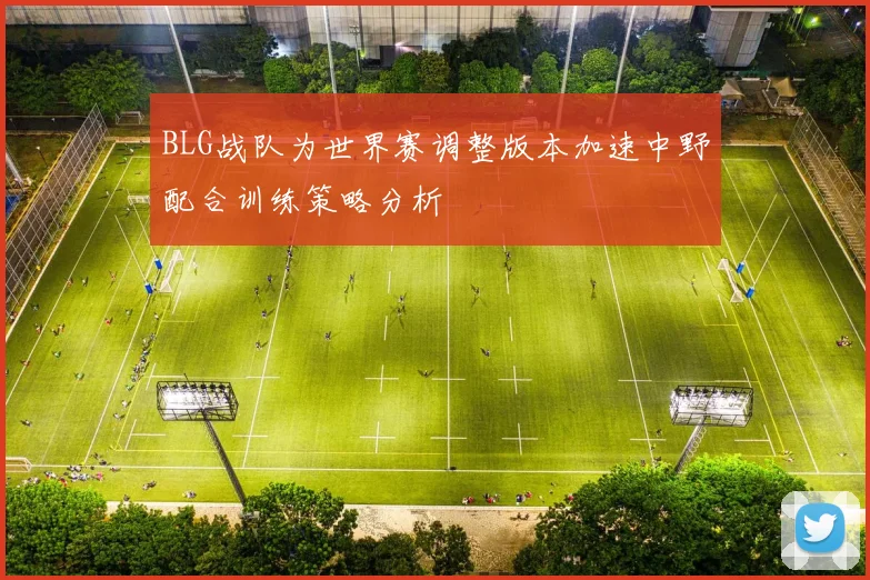 BLG战队为世界赛调整版本加速中野配合训练策略分析