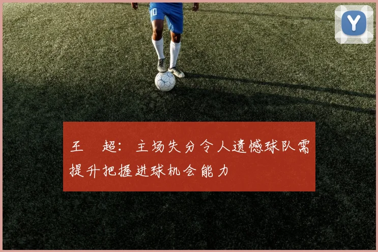 王燊超：主场失分令人遗憾球队需提升把握进球机会能力