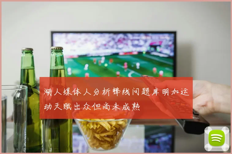 湖人媒体人分析锋线问题库明加运动天赋出众但尚未成熟